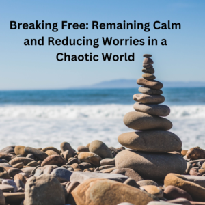 Breaking Free: Remaining Calm and Reducing Worries in a Chaotic World